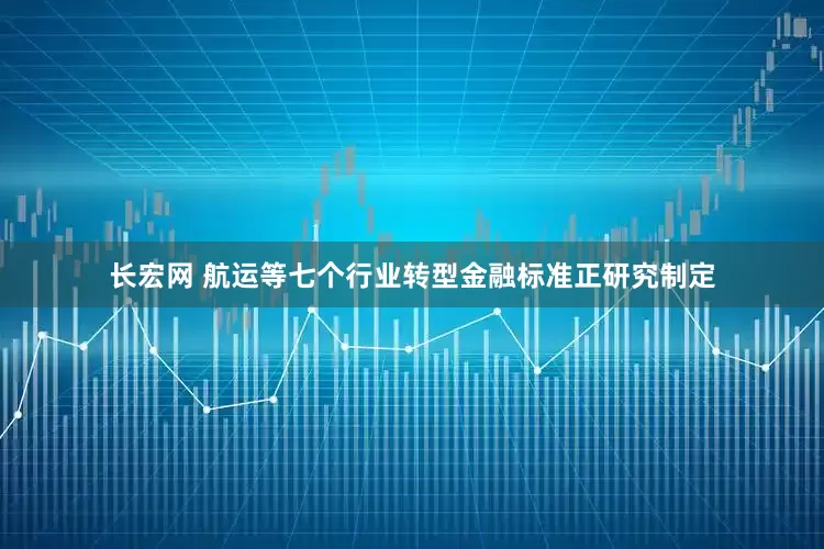 长宏网 航运等七个行业转型金融标准正研究制定