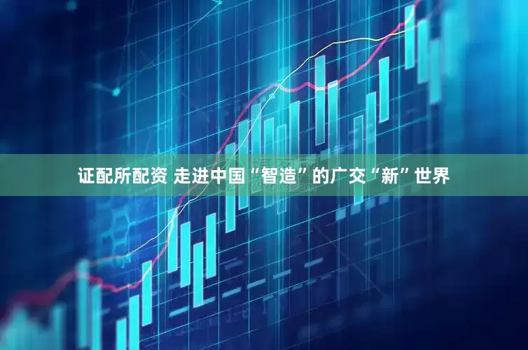 证配所配资 走进中国“智造”的广交“新”世界