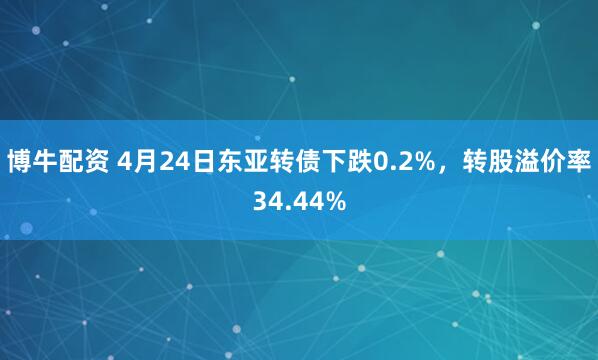 博牛配资 4月24日东亚转债下跌0.2%，转股溢价率34.44%