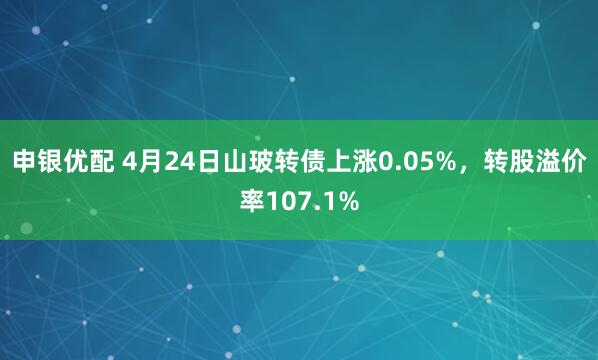 申银优配 4月24日山玻转债上涨0.05%，转股溢价率107.1%