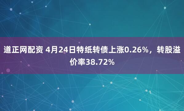 道正网配资 4月24日特纸转债上涨0.26%，转股溢价率38.72%