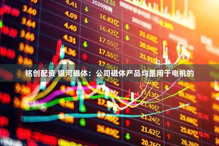 铭创配资 银河磁体：公司磁体产品均是用于电机的