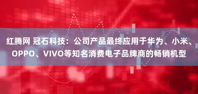红腾网 冠石科技：公司产品最终应用于华为、小米、OPPO、VIVO等知名消费电子品牌商的畅销机型