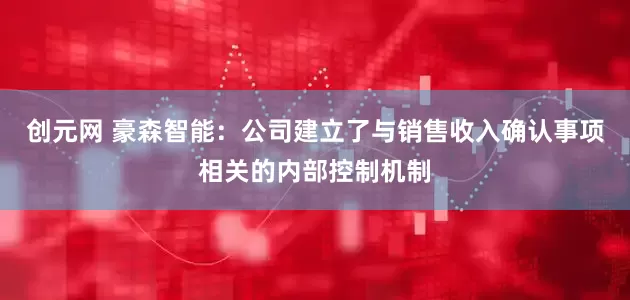 创元网 豪森智能：公司建立了与销售收入确认事项相关的内部控制机制