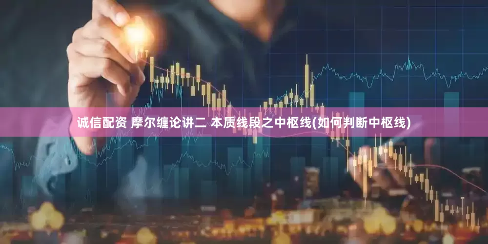 诚信配资 摩尔缠论讲二 本质线段之中枢线(如何判断中枢线)