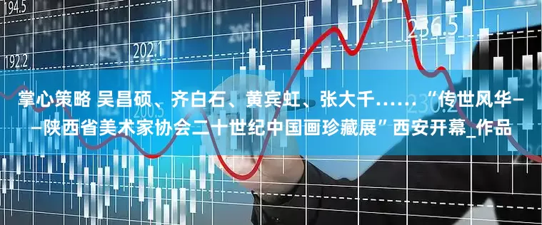 掌心策略 吴昌硕、齐白石、黄宾虹、张大千…… “传世风华——陕西省美术家协会二十世纪中国画珍藏展”西安开幕_作品