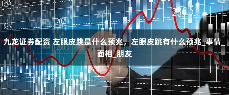 九龙证券配资 左眼皮跳是什么预兆，左眼皮跳有什么预兆_事情_面相_朋友
