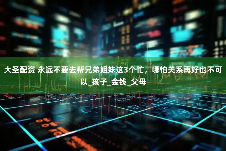 大圣配资 永远不要去帮兄弟姐妹这3个忙，哪怕关系再好也不可以_孩子_金钱_父母