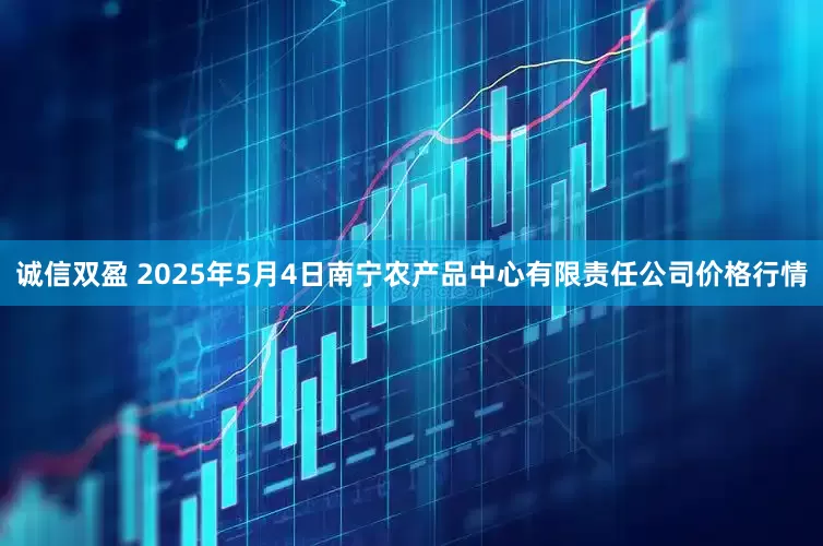 诚信双盈 2025年5月4日南宁农产品中心有限责任公司价格行情