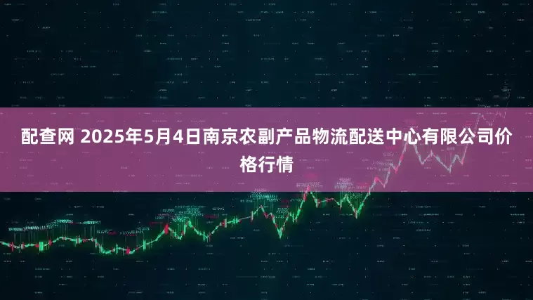 配查网 2025年5月4日南京农副产品物流配送中心有限公司价格行情