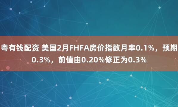 粤有钱配资 美国2月FHFA房价指数月率0.1%，预期0.3%，前值由0.20%修正为0.3%