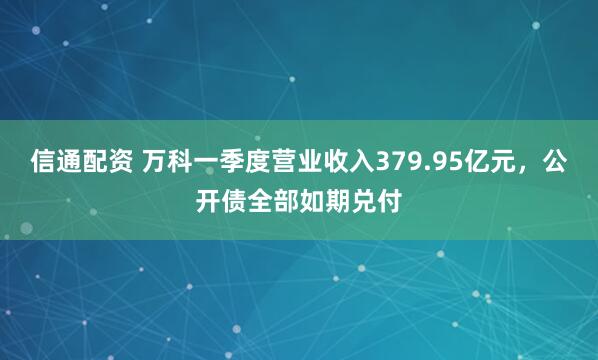信通配资 万科一季度营业收入379.95亿元，公开债全部如期兑付