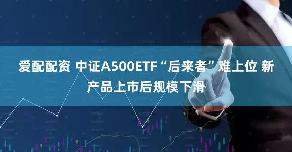 爱配配资 中证A500ETF“后来者”难上位 新产品上市后规模下滑