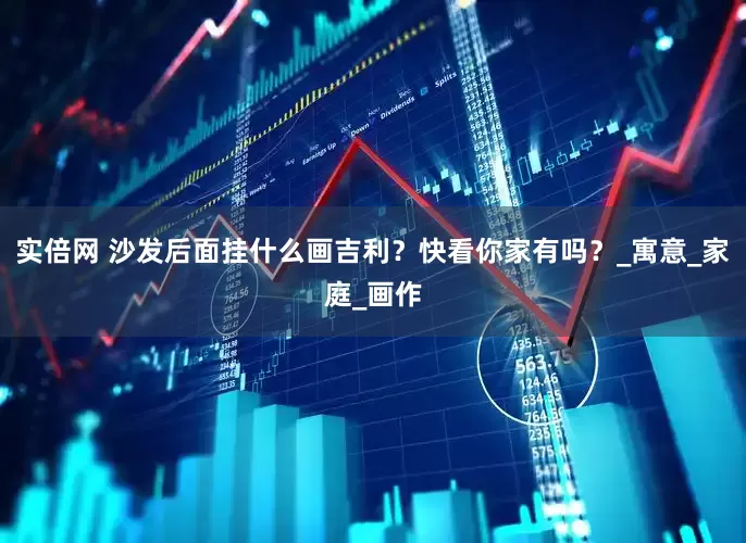 实倍网 沙发后面挂什么画吉利？快看你家有吗？_寓意_家庭_画作