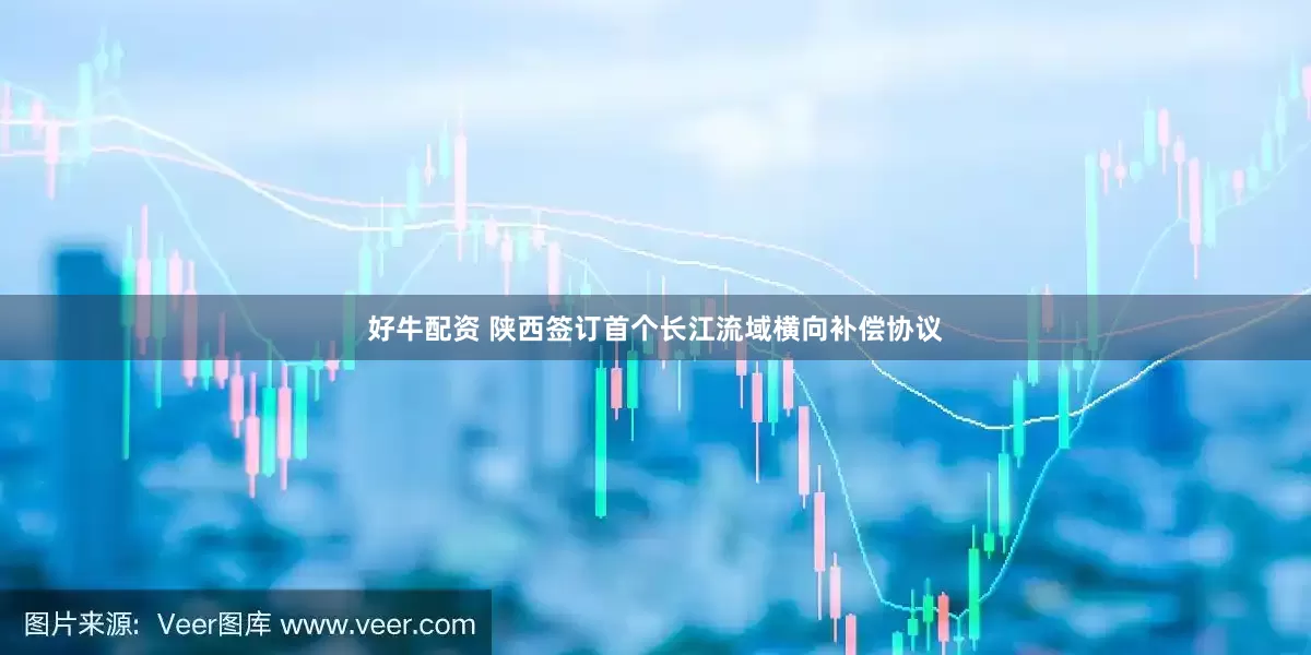 好牛配资 陕西签订首个长江流域横向补偿协议