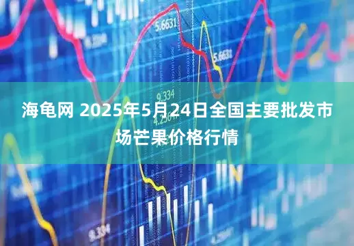 海龟网 2025年5月24日全国主要批发市场芒果价格行情