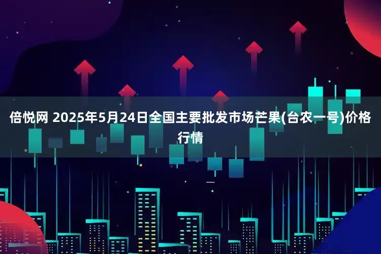 倍悦网 2025年5月24日全国主要批发市场芒果(台农一号)价格行情
