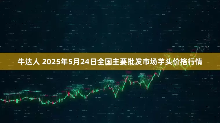 牛达人 2025年5月24日全国主要批发市场芋头价格行情