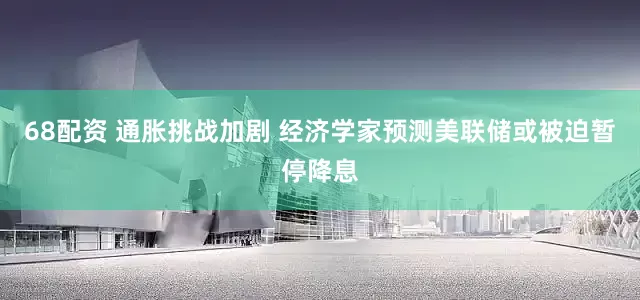 68配资 通胀挑战加剧 经济学家预测美联储或被迫暂停降息