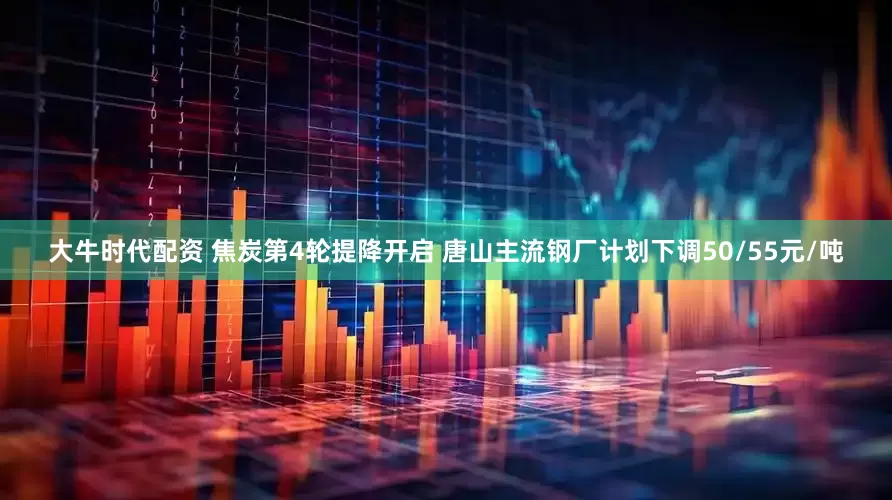 大牛时代配资 焦炭第4轮提降开启 唐山主流钢厂计划下调50/55元/吨