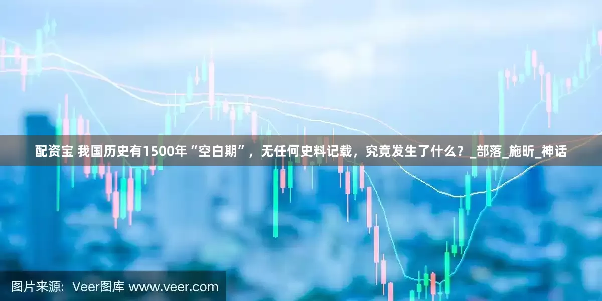 配资宝 我国历史有1500年“空白期”，无任何史料记载，究竟发生了什么？_部落_施昕_神话