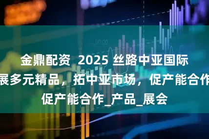 金鼎配资  2025 丝路中亚国际孕婴童展：展多元精品，拓中亚市场，促产能合作_产品_展会