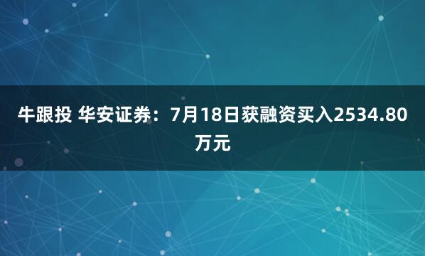 牛跟投 华安证券：7月18日获融资买入2534.80万元