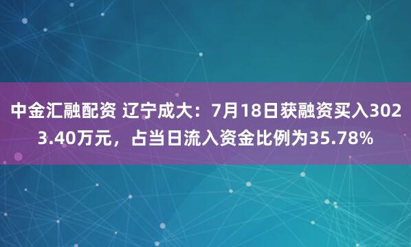 中金汇融配资 辽宁成大：7月18日获融资买入3023.40万元，占当日流入资金比例为35.78%