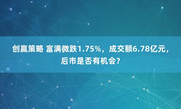 创赢策略 富满微跌1.75%，成交额6.78亿元，后市是否有机会？