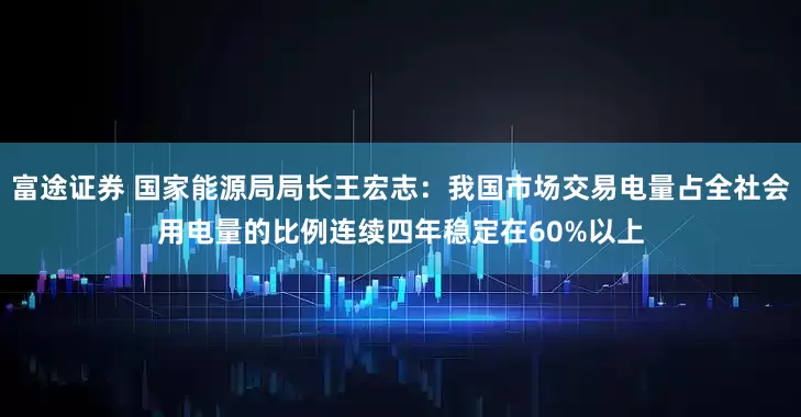 富途证券 国家能源局局长王宏志：我国市场交易电量占全社会用电量的比例连续四年稳定在60%以上