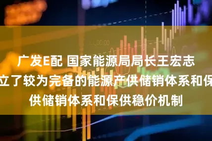 广发E配 国家能源局局长王宏志：我国已建立了较为完备的能源产供储销体系和保供稳价机制
