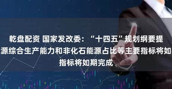 乾盘配资 国家发改委：“十四五”规划纲要提出的能源综合生产能力和非化石能源占比等主要指标将如期完成