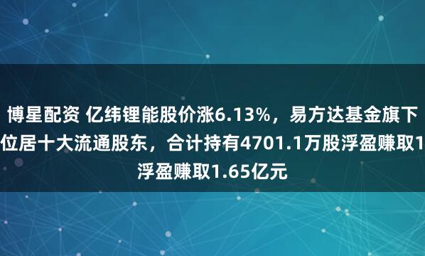博星配资 亿纬锂能股价涨6.13%，易方达基金旗下2只基金位居十大流通股东，合计持有4701.1万股浮盈赚取1.65亿元