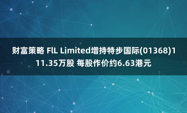 财富策略 FlL Limited增持特步国际(01368)111.35万股 每股作价约6.63港元