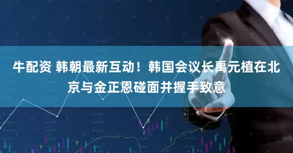 牛配资 韩朝最新互动！韩国会议长禹元植在北京与金正恩碰面并握手致意