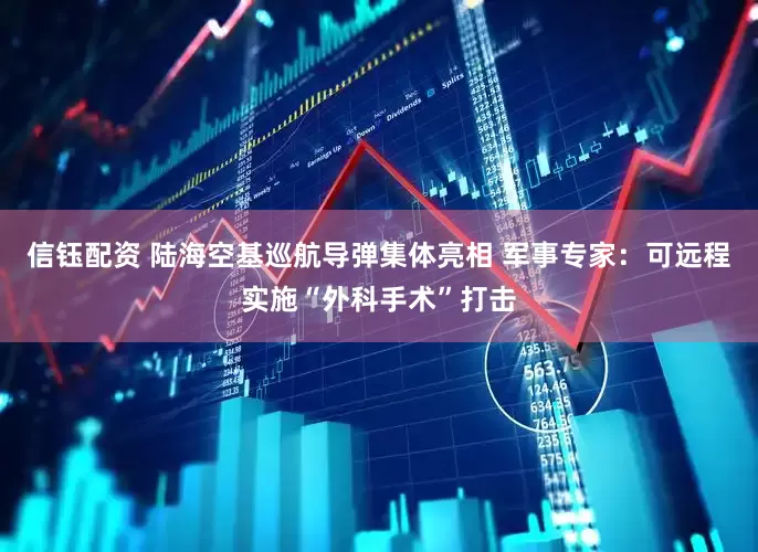 信钰配资 陆海空基巡航导弹集体亮相 军事专家：可远程实施“外科手术”打击