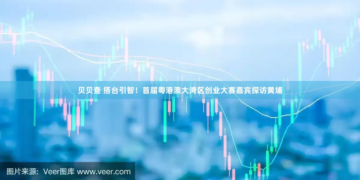 贝贝查 搭台引智！首届粤港澳大湾区创业大赛嘉宾探访黄埔