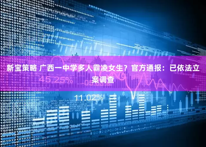 新宝策略 广西一中学多人霸凌女生？官方通报：已依法立案调查