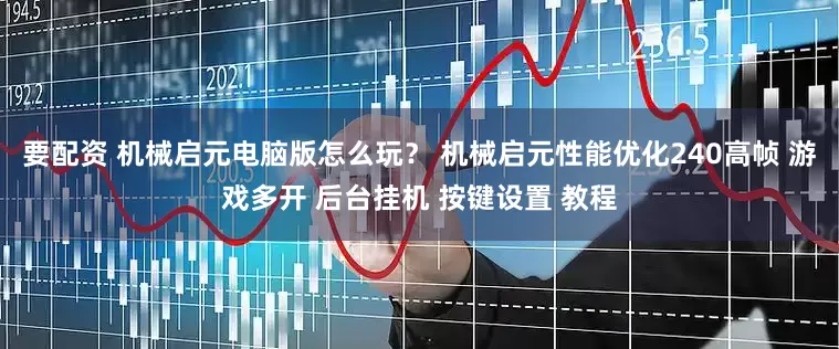要配资 机械启元电脑版怎么玩？ 机械启元性能优化240高帧 游戏多开 后台挂机 按键设置 教程