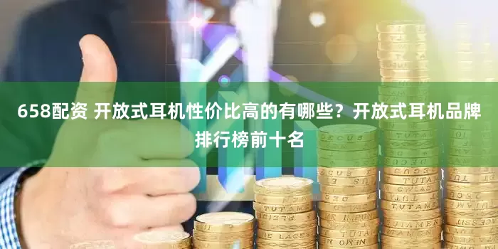 658配资 开放式耳机性价比高的有哪些？开放式耳机品牌排行榜前十名