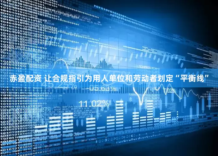 赤盈配资 让合规指引为用人单位和劳动者划定“平衡线”