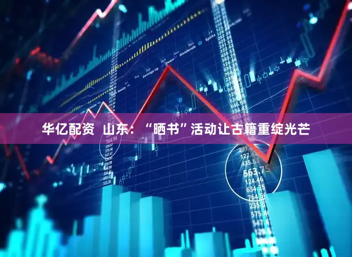 华亿配资  山东：“晒书”活动让古籍重绽光芒