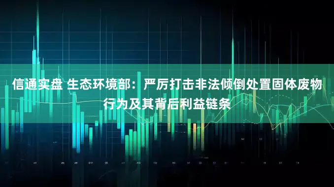 信通实盘 生态环境部:严厉打击非法倾倒处置固体废物行为及其背后利益链条