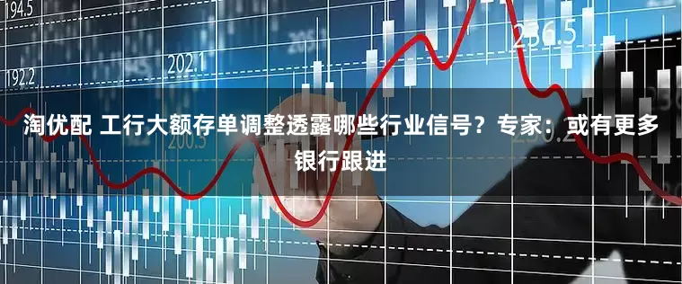 淘优配 工行大额存单调整透露哪些行业信号?专家:或有更多银行跟进