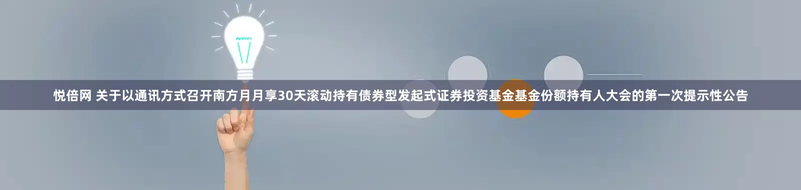悦倍网 关于以通讯方式召开南方月月享30天滚动持有债券型发起式证券投资基金基金份额持有人大会的第一次提示性公告