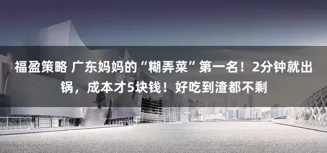 福盈策略 广东妈妈的“糊弄菜”第一名!2分钟就出锅,成本才5块钱!好吃到渣都不剩
