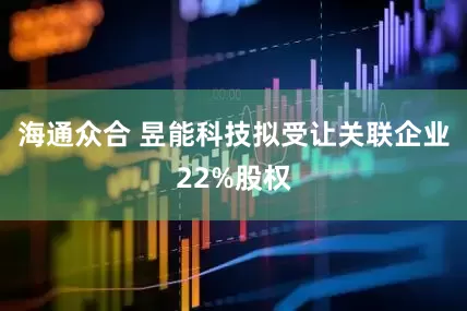 海通众合 昱能科技拟受让关联企业22%股权