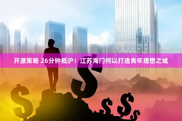 开源策略 26分钟抵沪!江苏海门何以打造青年理想之城