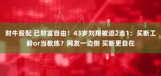 财牛股配 已财富自由!43岁刘翔被迫2选1:买断工龄or当教练?网友一边倒 买断更自在