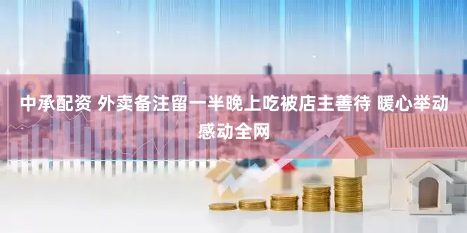 中承配资 外卖备注留一半晚上吃被店主善待 暖心举动感动全网